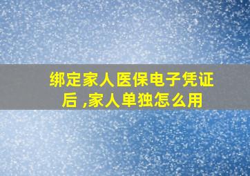 绑定家人医保电子凭证后 ,家人单独怎么用